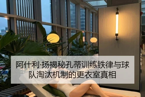 阿什利·扬揭秘孔蒂训练铁律与球队淘汰机制的更衣室真相