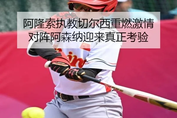 阿隆索执教切尔西重燃激情 对阵阿森纳迎来真正考验